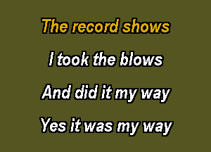 The record shows
I took the blows
And did it my way

Yes it was my way