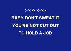 t888w'i'bb

BABY DON'T SWEAT IT
YOU'RE NOT CUT OUT

TO HOLD A JOB