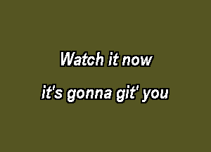 Watch it now

it's gonna git' you