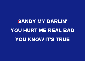 SANDY MY DARLIN'
YOU HURT ME REAL BAD

YOU KNOW IT'S TRUE