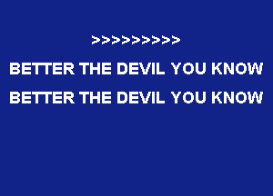 ?????????

BETTER THE DEVIL YOU KNOW
BETTER THE DEVIL YOU KNOW