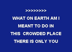 t888w'i'bb

WHAT ON EARTH AM I
MEANT TO DO IN

THIS CROWDED PLACE
THERE IS ONLY YOU