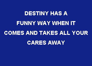 DESTINY HAS A
FUNNY WAY WHEN IT
COMES AND TAKES ALL YOUR

CARES AWAY
