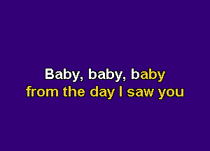 Baby,baby,baby

from the day I saw you