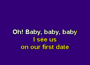 Oh! Baby, baby, baby

I see us
on our first date