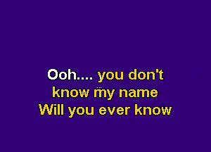Ooh.... you don't

know my name
Will you ever know