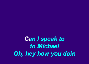 Can Ispeak to
to Michael
Oh, hey how you doin