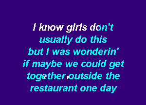 I know girls don't
usually do this
but I was wonderin'
if maybe we coufd get
togetheroutside the

restaurant one day l