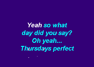 Yeah so what
day did you say?

Oh yeah...
Thursdays perfect