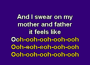 And I swear on my
mother and father
it feels like
Ooh-ooh-ooh-ooh-ooh
Ooh-moh-moh-ooh-Ooh
Ooh-ooh-ooh-ooh-ooh