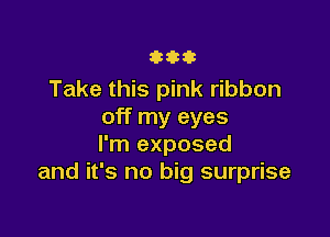 3333

Take this pink ribbon
off my eyes

I'm exposed
and it's no big surprise