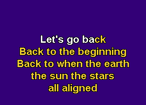 Let's go back
Back to the beginning

Back to when the earth
the sun the stars
all aligned