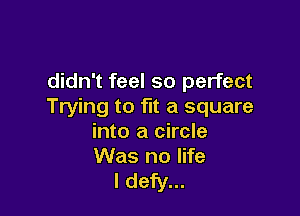 didn't feel so perfect
Trying to fit a square

into a circle
Was no life
I defy...