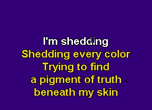 I'm shedding
Shedding every color

Trying to fmd
a pigment of truth
beneath my skin