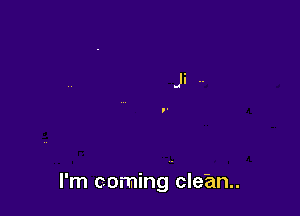 I'm coming clean