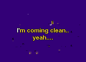 . Ji .-
I'm coming clean..

yeahuu