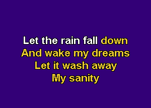 Let the rain fall down
And wake my dreams

Let it wash away
My sanity