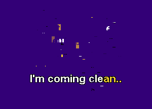 I'm coming clean..