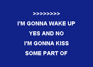 b),D' t.

PM GONNA WAKE UP
YES AND NO

PM GONNA KISS
SOME PART OF