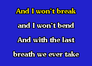 And I won't break
and I won't bend
And with the last

breath we ever take