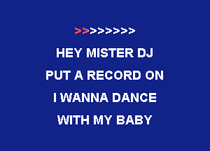 b)) I )I

HEY MISTER DJ
PUT A RECORD ON

I WANNA DANCE
WITH MY BABY