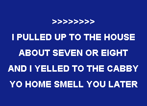 I PULLED UP TO THE HOUSE
ABOUT SEVEN OR EIGHT
AND I YELLED TO THE CABBY
YO HOME SMELL YOU LATER