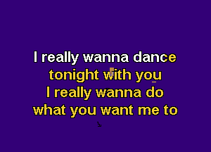 I really wanna dance
tonight viith yoy

I really wanna do
what you want me to