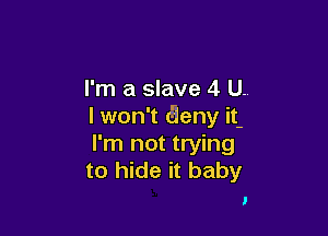 I'm a slave 4 U..
I won't aeny it

I'm not trying
to hide it baby

I
