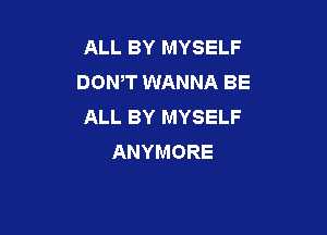 ALL BY MYSELF
DONT WANNA BE
ALL BY MYSELF

ANYMORE