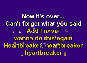 Now it's over...

Can't forget what yEJu said
. Atid I never 1-
wg'nna dojhis'ag-ain

Heefrtb'i'eakeffheaftbiieaker

- hgartbreaker I