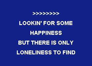 t888w'i'bb

LOOKIN' FOR SOME
HAPPINESS

BUT THERE IS ONLY
LONELINESS TO FIND