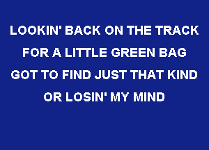 LOOKIN' BACK ON THE TRACK
FOR A LITTLE GREEN BAG
GOT TO FIND JUST THAT KIND
OR LOSIN' MY MIND