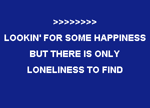 ????????
LOOKIN' FOR SOME HAPPINESS
BUT THERE IS ONLY
LONELINESS TO FIND