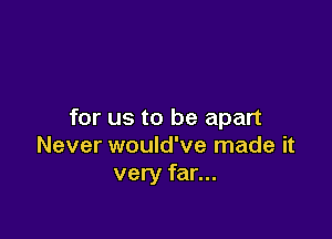 for us to be apart

Never would've made it
very far...