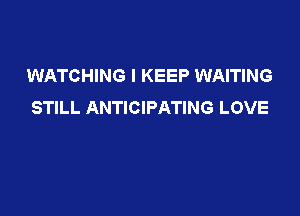 WATCHING l KEEP WAITING
STILL ANTICIPATING LOVE