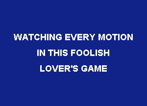 WATCHING EVERY MOTION
IN THIS FOOLISH

LOVER'S GAME