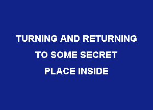 TURNING AND RETURNING
T0 SOME SECRET

PLACE INSIDE