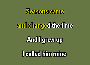 Seasons came

and changed the time

And I grew up

I called him mine