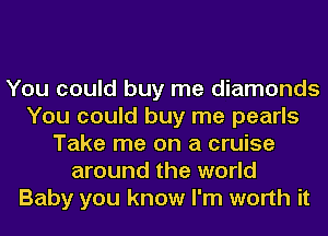 You could buy me diamonds
You could buy me pearls
Take me on a cruise
around the world
Baby you know I'm worth it