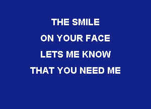 THE SMILE
ON YOUR FACE
LETS ME KNOW

THAT YOU NEED ME