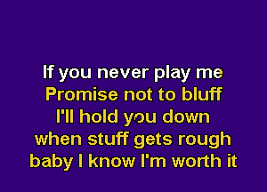 If you never play me
Promise not to bluff
I'll hold you down
when stuff gets rough
baby I know I'm worth it