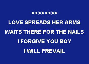 LOVE SPREADS HER ARMS
WAITS THERE FOR THE NAILS
I FORGIVE YOU BOY
I WILL PREVAIL
