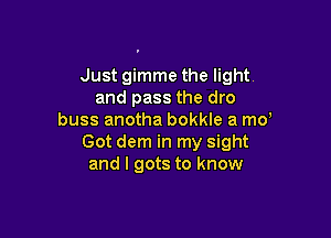 Just gimme the light.
and pass the dro

buss anotha bokkle a md
Got dem in my sight
and I gots to know