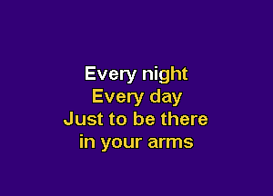 Every night
Every day

Just to be there
in your arms