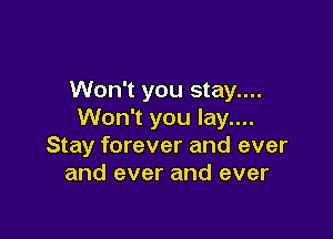 Won't you stay....
Won't you lay....

Stay forever and ever
and ever and ever