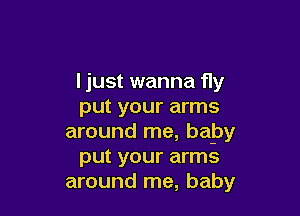 ljust wanna fly
put your arms

around me, bapy
put your arms
around me, baby