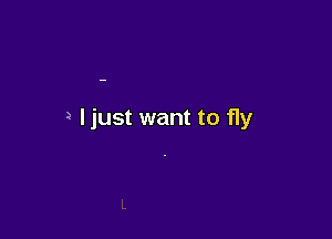 Ijust want to fly