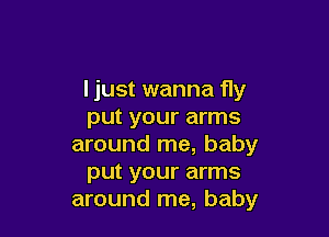 ljust wanna fly
put your arms

around me, baby
put your arms
around me, baby