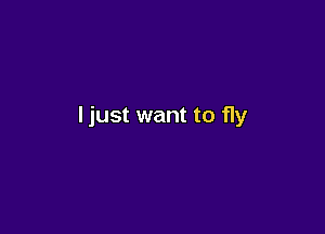 Ijust want to fly