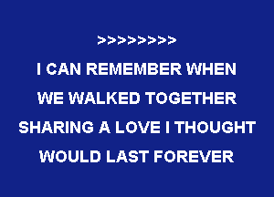 I CAN REMEMBER WHEN
WE WALKED TOGETHER
SHARING A LOVE I THOUGHT
WOULD LAST FOREVER